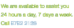 We are available to assist you 24 hours a day, 7 days a week. Call 9792 2138